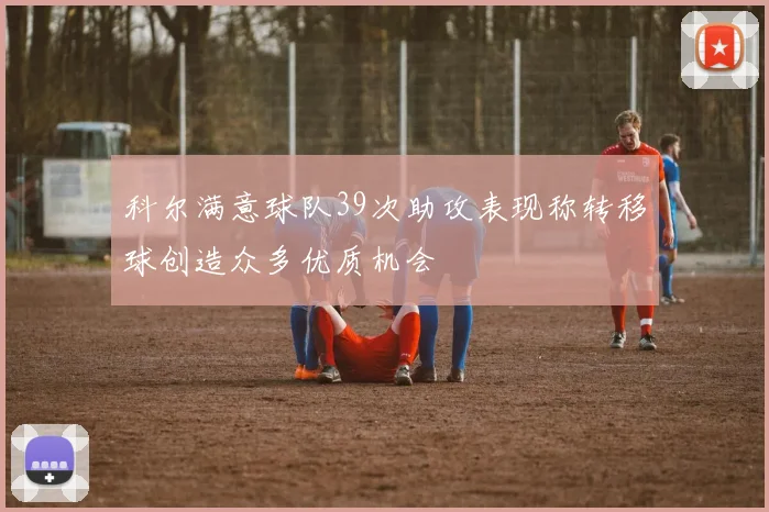 科尔满意球队39次助攻表现称转移球创造众多优质机会