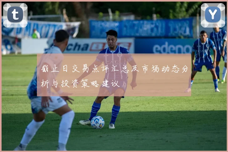 截止日交易点评汇总及市场动态分析与投资策略建议