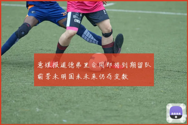 意媒报道德弗里合同即将到期留队前景未明国米未来仍存变数