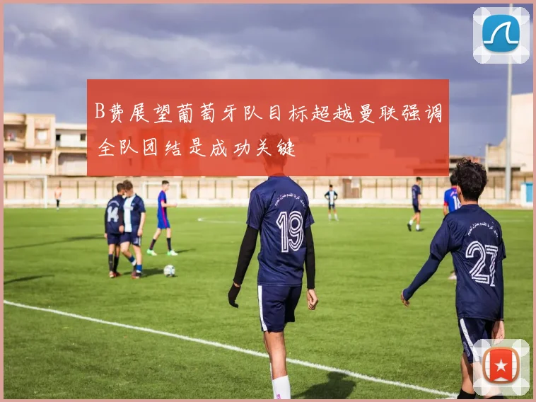 B费展望葡萄牙队目标超越曼联强调全队团结是成功关键