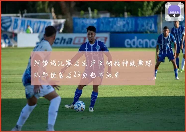 阿努诺比赛后发声坚韧精神鼓舞球队即使落后29分也不放弃