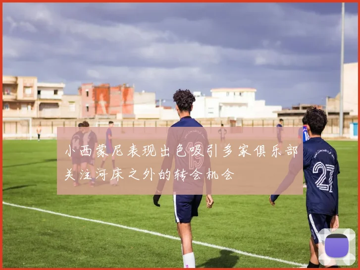 小西蒙尼表现出色吸引多家俱乐部关注河床之外的转会机会