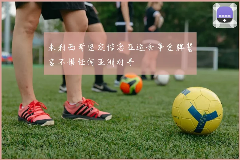 米利西奇坚定信念亚运会争金牌誓言不惧任何亚洲对手