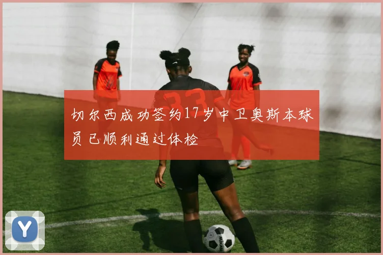 切尔西成功签约17岁中卫奥斯本球员已顺利通过体检