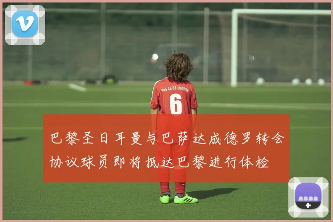 巴黎圣日耳曼与巴萨达成德罗转会协议球员即将抵达巴黎进行体检