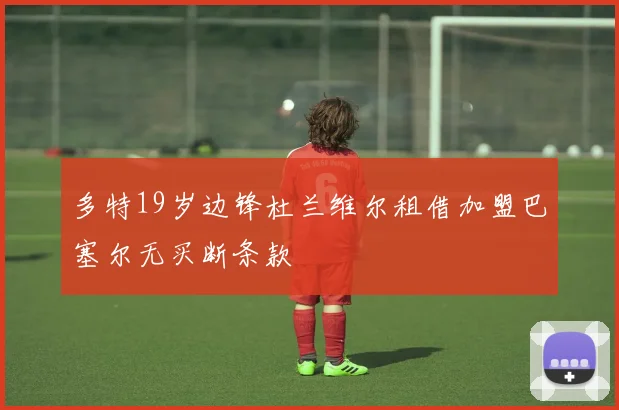 多特19岁边锋杜兰维尔租借加盟巴塞尔无买断条款