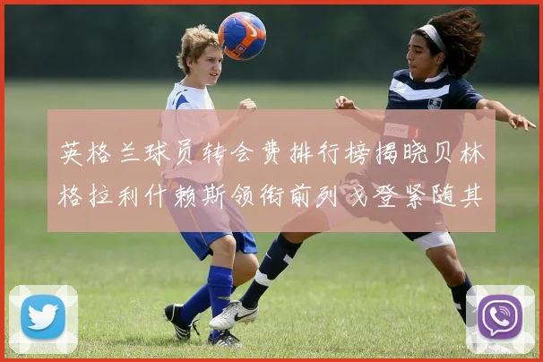 英格兰球员转会费排行榜揭晓贝林格拉利什赖斯领衔前列戈登紧随其后