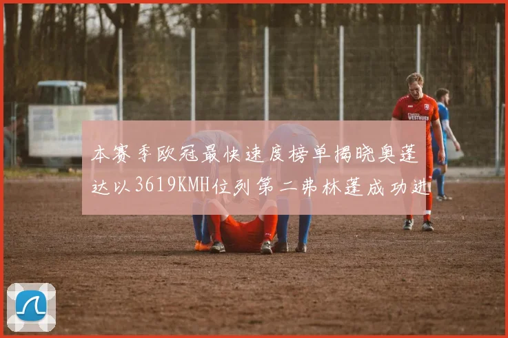 本赛季欧冠最快速度榜单揭晓奥蓬达以3619KMH位列第二弗林蓬成功进军前十