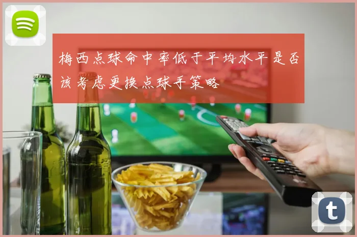梅西点球命中率低于平均水平是否该考虑更换点球手策略