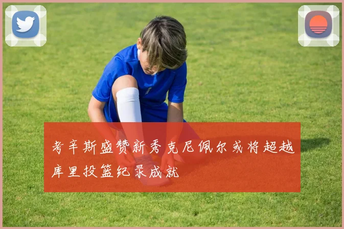 考辛斯盛赞新秀克尼佩尔或将超越库里投篮纪录成就