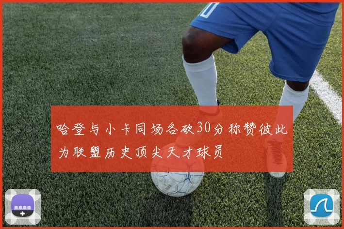 哈登与小卡同场各砍30分称赞彼此为联盟历史顶尖天才球员