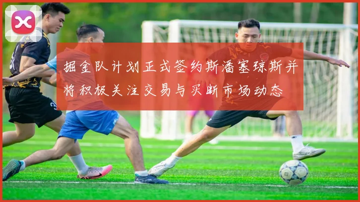 掘金队计划正式签约斯潘塞琼斯并将积极关注交易与买断市场动态