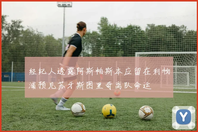 经纪人透露阿斯帕斯本应留在利物浦预见苏牙斯图里奇离队命运