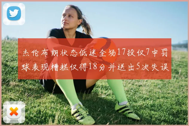 杰伦布朗状态低迷全场17投仅7中罚球表现糟糕仅得18分并送出5次失误