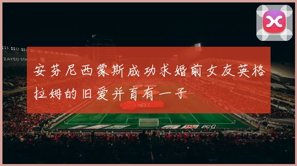 安芬尼西蒙斯成功求婚前女友英格拉姆的旧爱并育有一子