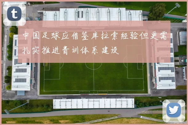 中国足球应借鉴库拉索经验但更需扎实推进青训体系建设