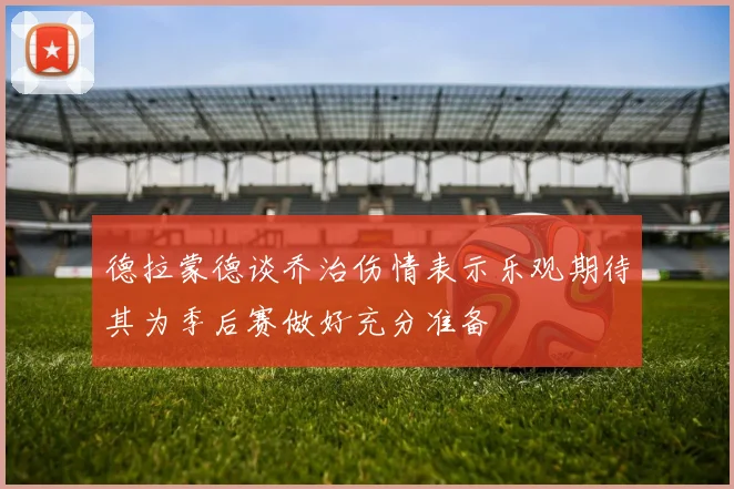 德拉蒙德谈乔治伤情表示乐观期待其为季后赛做好充分准备