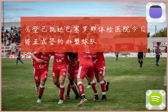 戈登已抵达巴塞罗那体检医院今日将正式签约加盟球队