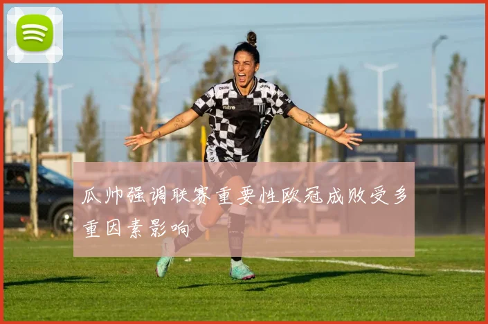 瓜帅强调联赛重要性欧冠成败受多重因素影响