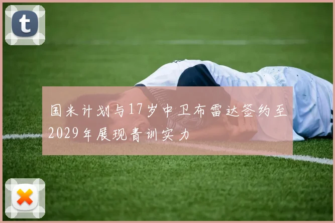 国米计划与17岁中卫布雷达签约至2029年展现青训实力